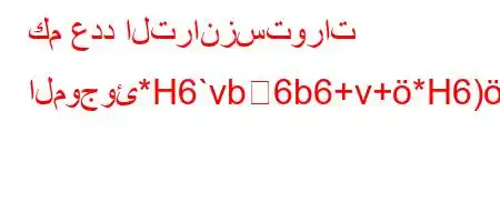 كم عدد الترانزستورات الموجوئ*H6`vb6b6+v+*H6)a6av.v)a6+6*H6)a6av,v`,b*v'